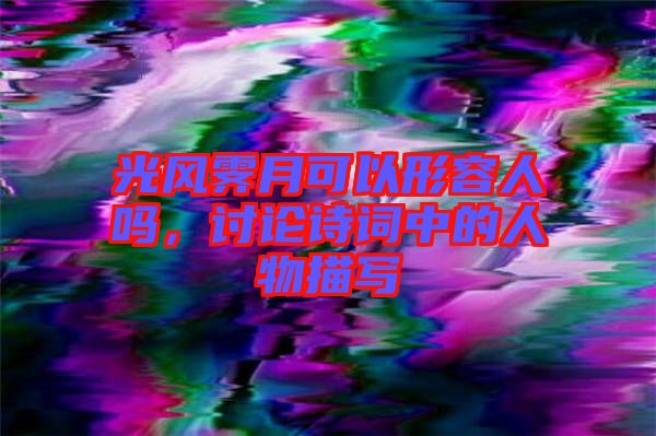光風霽月可以形容人嗎，討論詩詞中的人物描寫