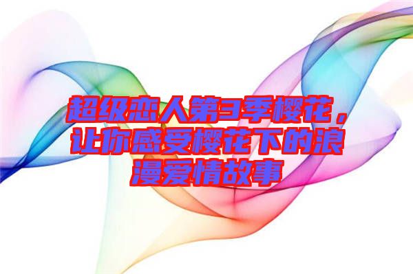 超級(jí)戀人第3季櫻花，讓你感受櫻花下的浪漫愛(ài)情故事
