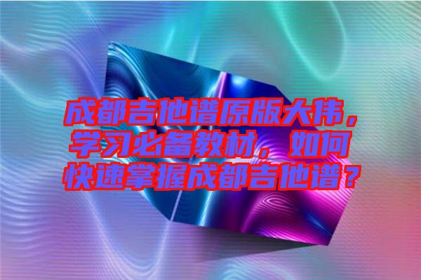 成都吉他譜原版大偉，學(xué)習(xí)必備教材，如何快速掌握成都吉他譜？