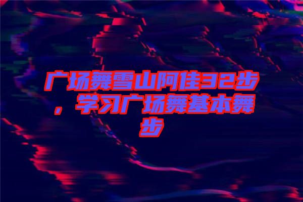 廣場(chǎng)舞雪山阿佳32步，學(xué)習(xí)廣場(chǎng)舞基本舞步
