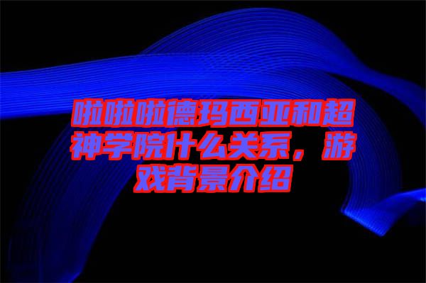 啦啦啦德瑪西亞和超神學(xué)院什么關(guān)系，游戲背景介紹