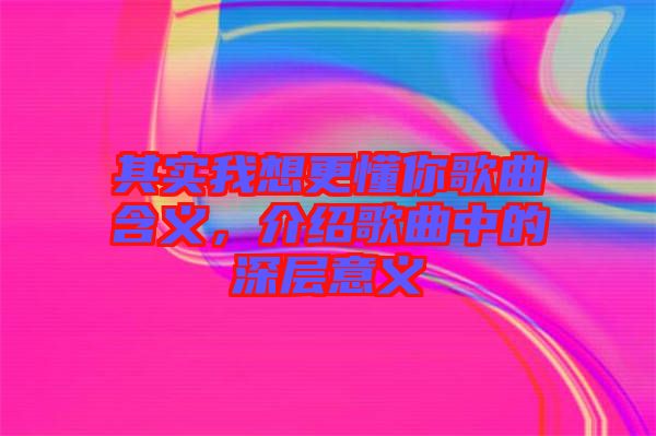 其實(shí)我想更懂你歌曲含義，介紹歌曲中的深層意義