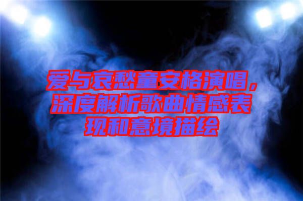 愛與哀愁童安格演唱，深度解析歌曲情感表現(xiàn)和意境描繪