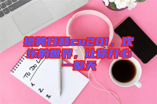 搞笑日和cu201，歡樂的世界，讓你開心一整天