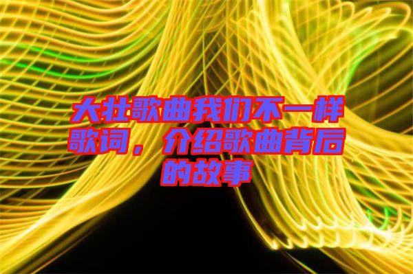 大壯歌曲我們不一樣歌詞，介紹歌曲背后的故事