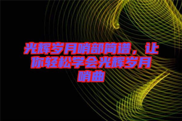 光輝歲月哨部簡譜，讓你輕松學(xué)會(huì)光輝歲月哨曲