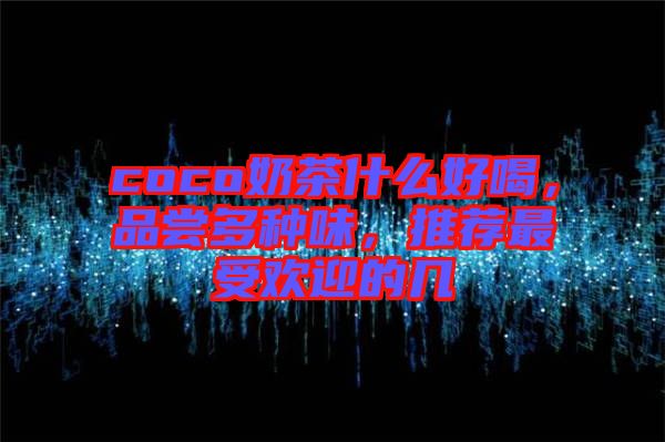 coco奶茶什么好喝，品嘗多種味，推薦最受歡迎的幾