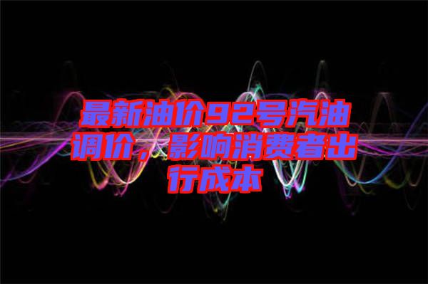 最新油價(jià)92號(hào)汽油調(diào)價(jià)，影響消費(fèi)者出行成本