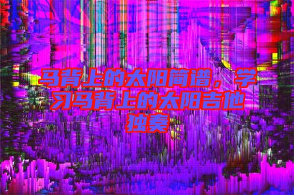 馬背上的太陽簡譜，學(xué)習(xí)馬背上的太陽吉他獨(dú)奏