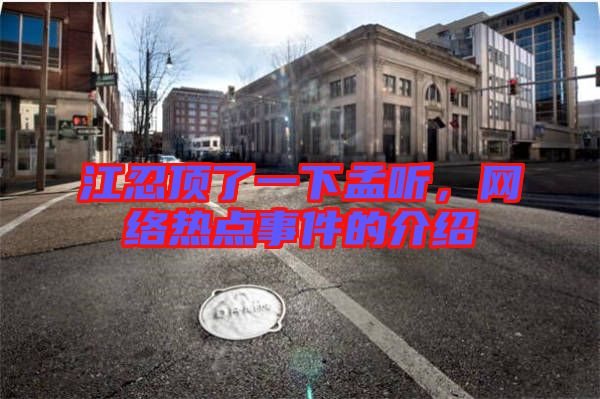 江忍頂了一下孟聽，網(wǎng)絡(luò)熱點事件的介紹