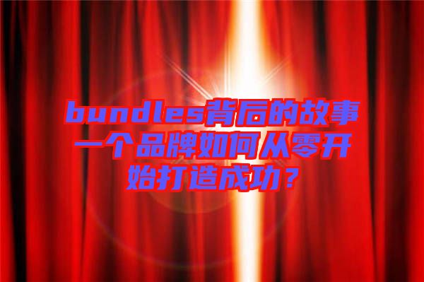 bundles背后的故事一個(gè)品牌如何從零開始打造成功？