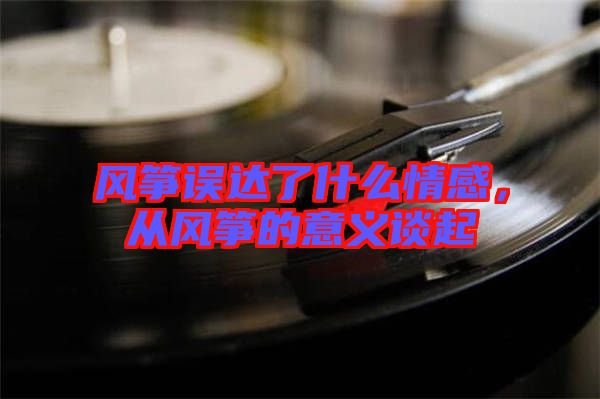 風(fēng)箏誤達(dá)了什么情感，從風(fēng)箏的意義談起