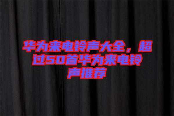 華為來電鈴聲大全，超過50首華為來電鈴聲推薦
