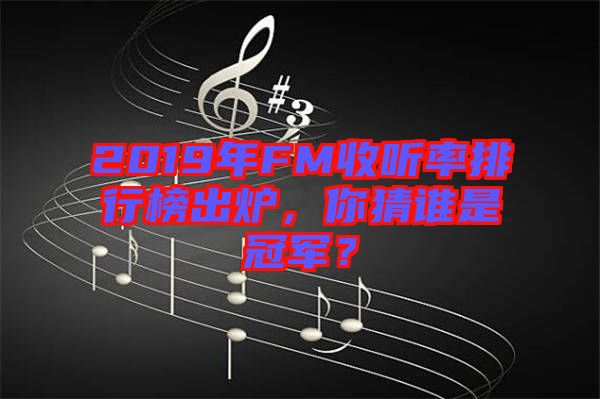 2019年FM收聽率排行榜出爐，你猜誰是冠軍？
