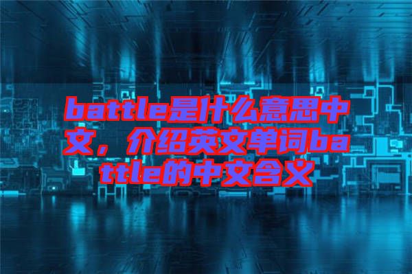 battle是什么意思中文，介紹英文單詞battle的中文含義