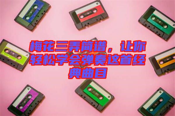 梅花三弄簡譜，讓你輕松學(xué)會彈奏這首經(jīng)典曲目