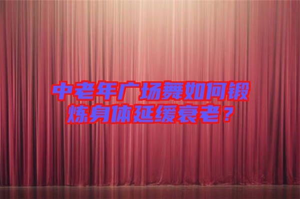 中老年廣場(chǎng)舞如何鍛煉身體延緩衰老？
