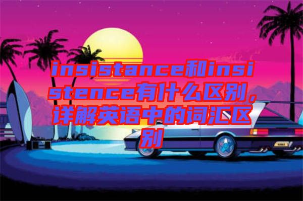 insistance和insistence有什么區(qū)別，詳解英語中的詞匯區(qū)別