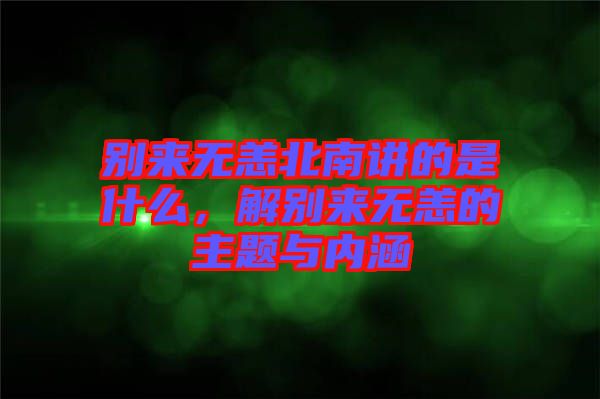 別來無恙北南講的是什么，解別來無恙的主題與內(nèi)涵