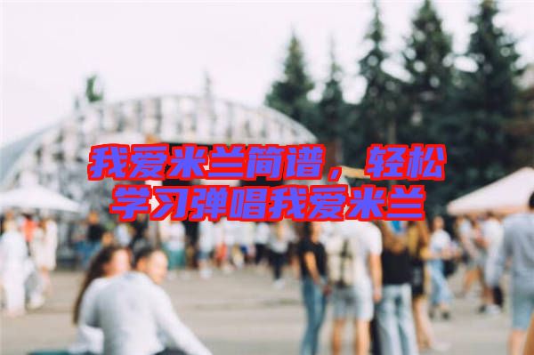 我愛米蘭簡(jiǎn)譜，輕松學(xué)習(xí)彈唱我愛米蘭
