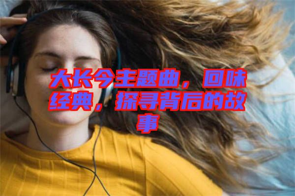 大長(zhǎng)今主題曲，回味經(jīng)典，探尋背后的故事