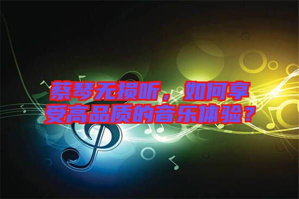 蔡琴無損聽，如何享受高品質(zhì)的音樂體驗？