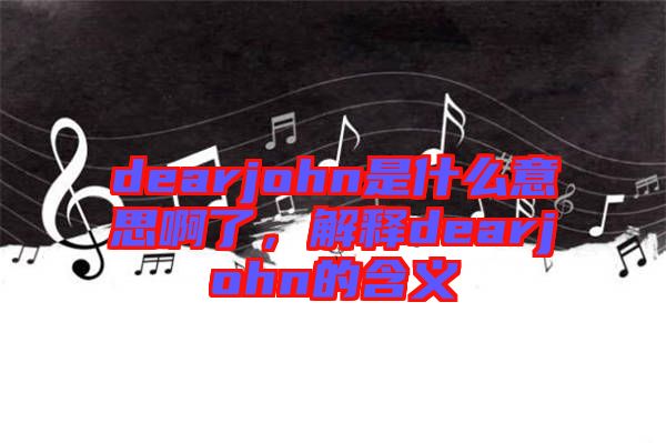 dearjohn是什么意思啊了，解釋dearjohn的含義