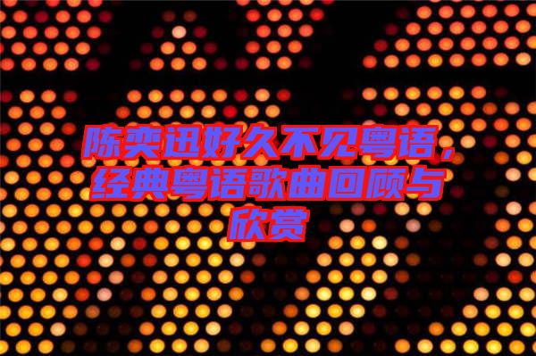 陳奕迅好久不見粵語，經(jīng)典粵語歌曲回顧與欣賞