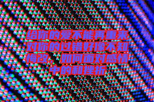 給你的愛不能再重來對你的過錯好像不知悔改，如何面對感情中的和挫折
