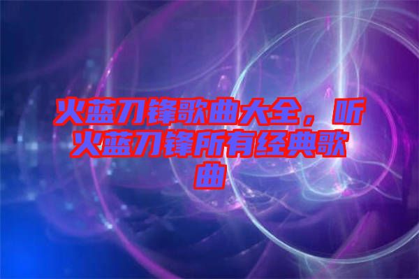火藍(lán)刀鋒歌曲大全，聽(tīng)火藍(lán)刀鋒所有經(jīng)典歌曲