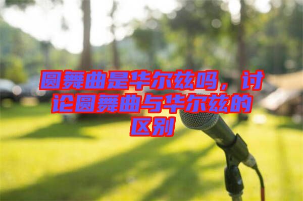 圓舞曲是華爾茲嗎，討論圓舞曲與華爾茲的區(qū)別