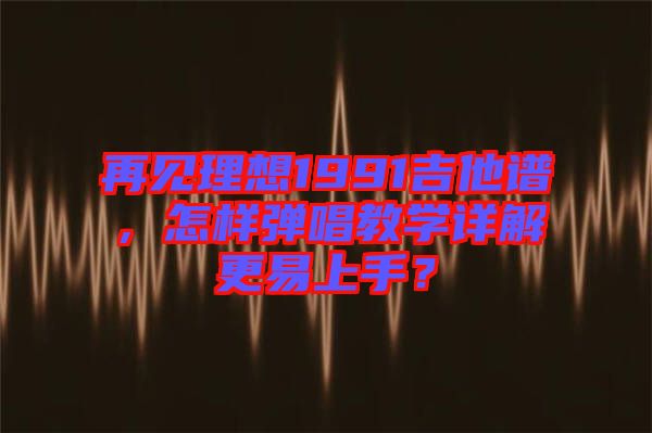 再見(jiàn)理想1991吉他譜，怎樣彈唱教學(xué)詳解更易上手？