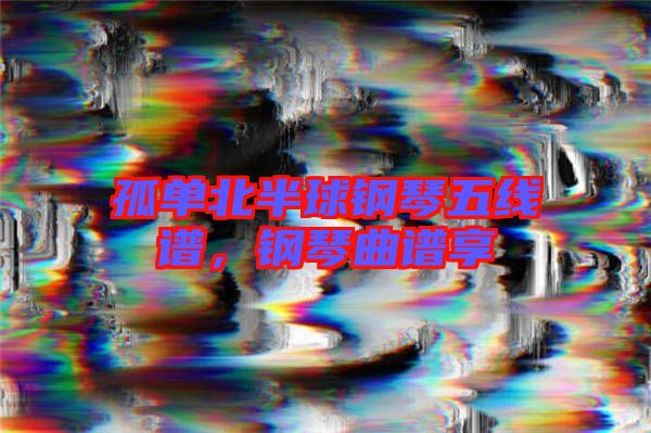 孤單北半球鋼琴五線譜，鋼琴曲譜享