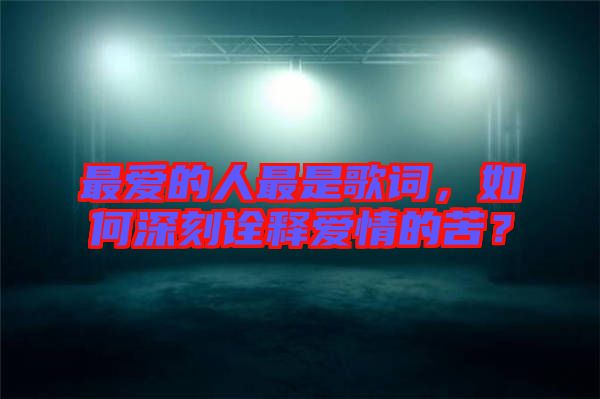最愛(ài)的人最是歌詞，如何深刻詮釋愛(ài)情的苦？