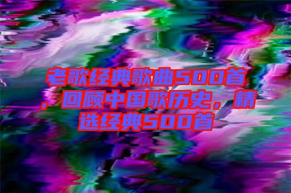 老歌經(jīng)典歌曲500首，回顧中國歌歷史，精選經(jīng)典500首