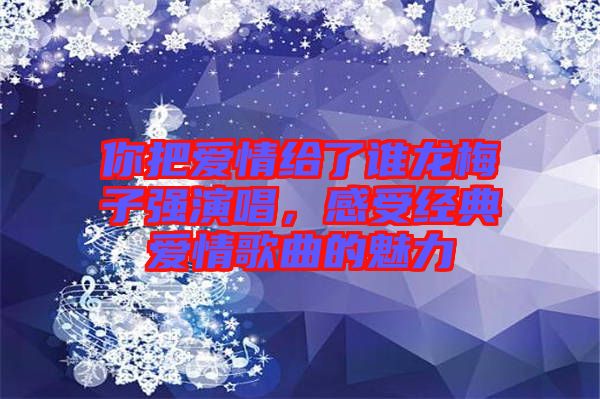 你把愛情給了誰龍梅子強演唱，感受經典愛情歌曲的魅力