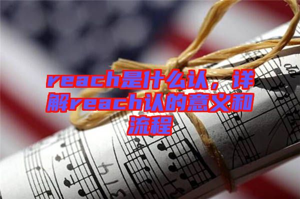 reach是什么認(rèn)，詳解reach認(rèn)的意義和流程