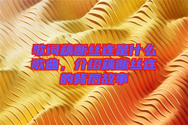 歌詞藕斷絲連是什么歌曲，介紹藕斷絲連的背后故事