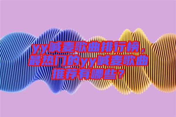 yy喊麥歌曲排行榜，最熱門(mén)的yy喊麥歌曲推薦有哪些？