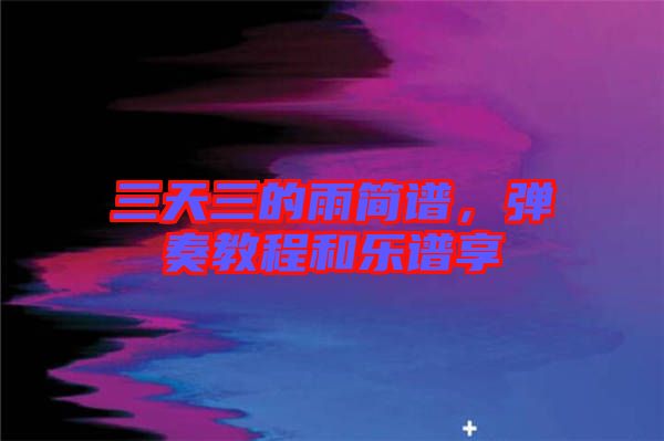 三天三的雨簡(jiǎn)譜，彈奏教程和樂(lè)譜享
