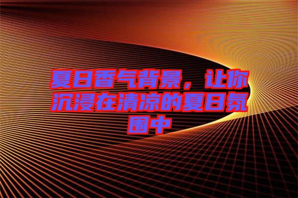 夏日香氣背景，讓你沉浸在清涼的夏日氛圍中