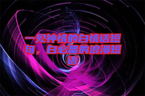 一見鐘情的白情話短句，白必備的浪漫短語