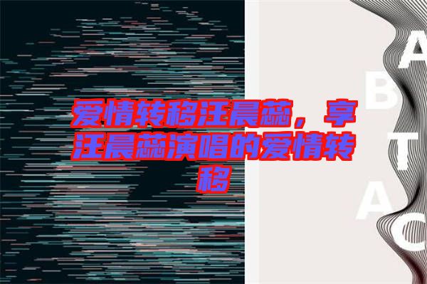 愛情轉(zhuǎn)移汪晨蕊，享汪晨蕊演唱的愛情轉(zhuǎn)移