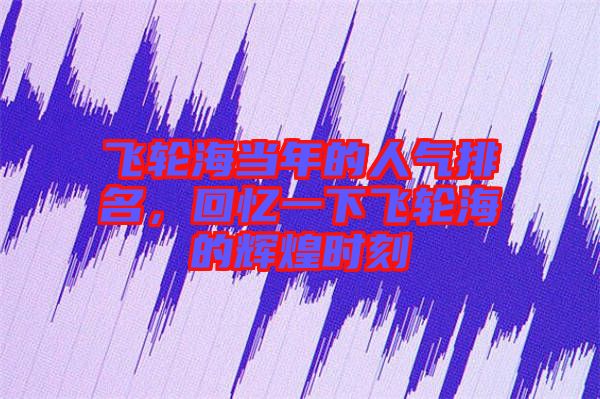 飛輪海當(dāng)年的人氣排名，回憶一下飛輪海的輝煌時(shí)刻