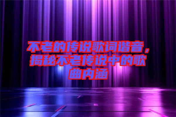 不老的傳說歌詞諧音，揭秘不老傳說中的歌曲內(nèi)涵