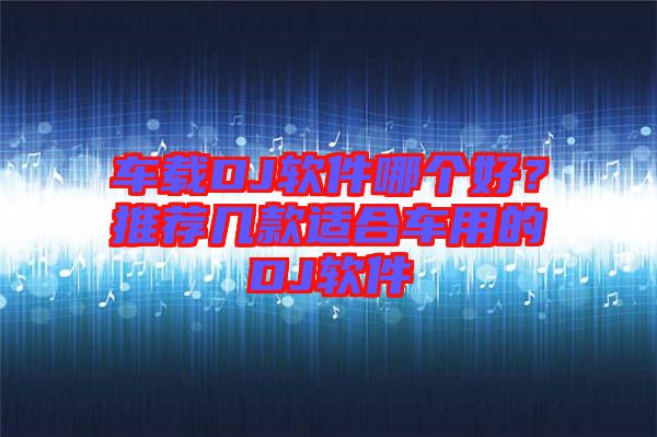 車載DJ軟件哪個好？推薦幾款適合車用的DJ軟件