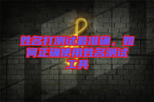 姓名打測試最準(zhǔn)確，如何正確使用姓名測試工具