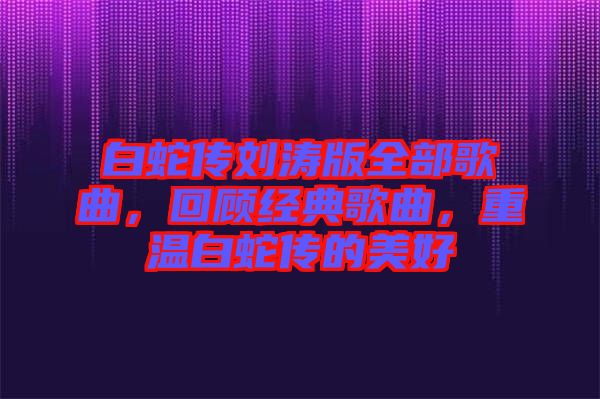 白蛇傳劉濤版全部歌曲，回顧經(jīng)典歌曲，重溫白蛇傳的美好
