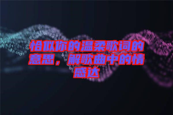 恰似你的溫柔歌詞的意思，解歌曲中的情感達(dá)