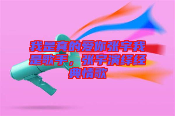 我是真的愛你張宇我是歌手，張宇演繹經(jīng)典情歌